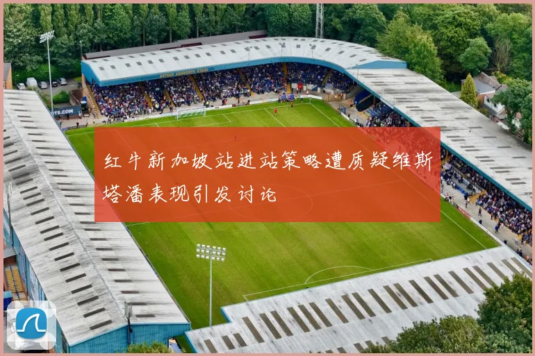 红牛新加坡站进站策略遭质疑维斯塔潘表现引发讨论