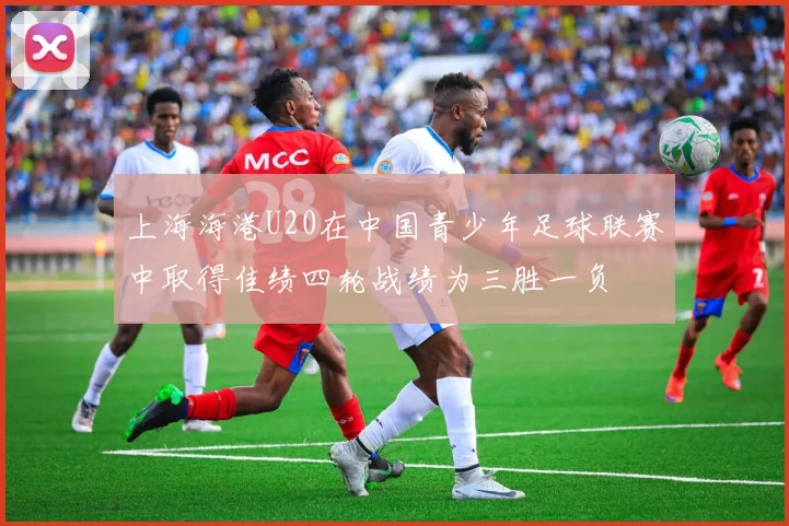 上海海港U20在中国青少年足球联赛中取得佳绩四轮战绩为三胜一负
