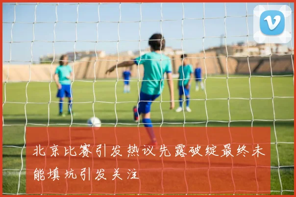 北京比赛引发热议先露破绽最终未能填坑引发关注