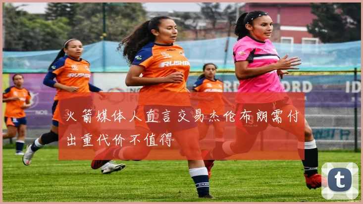 火箭媒体人直言交易杰伦布朗需付出重代价不值得