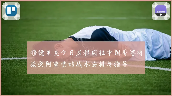 穆德里克今日启程前往中国香港将接受阿隆索的战术安排与指导