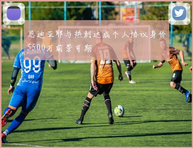 恩迪亚耶与热刺达成个人协议身价5500万前景可期