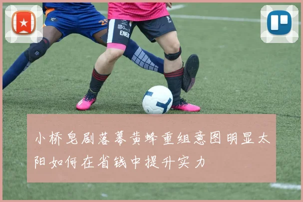 小桥皂剧落幕黄蜂重组意图明显太阳如何在省钱中提升实力