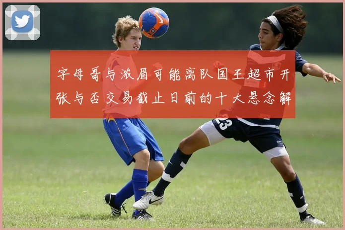 字母哥与浓眉可能离队国王超市开张与否交易截止日前的十大悬念解析
