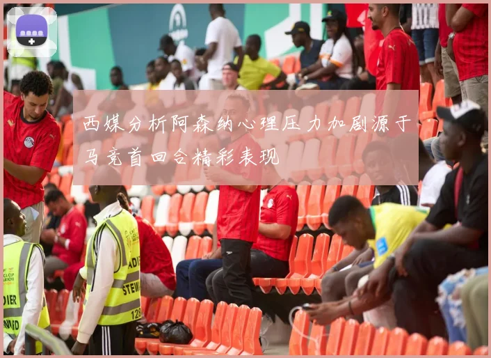 西媒分析阿森纳心理压力加剧源于马竞首回合精彩表现