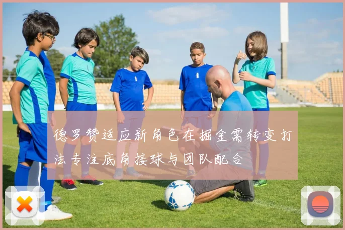 德罗赞适应新角色在掘金需转变打法专注底角接球与团队配合