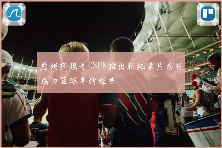 詹姆斯携手ESPN推出新纪录片或将成为篮球界新经典