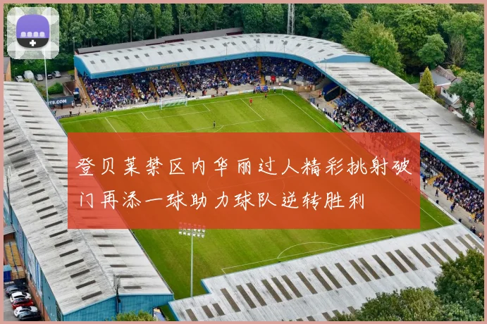 登贝莱禁区内华丽过人精彩挑射破门再添一球助力球队逆转胜利