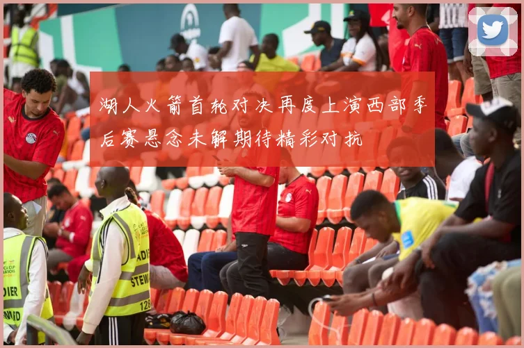 湖人火箭首轮对决再度上演西部季后赛悬念未解期待精彩对抗