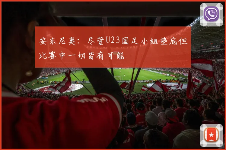 安东尼奥：尽管U23国足小组垫底但比赛中一切皆有可能