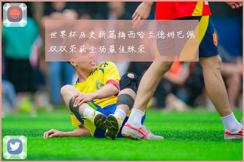 世界杯历史新篇梅西哈兰德姆巴佩双双荣获全场最佳殊荣