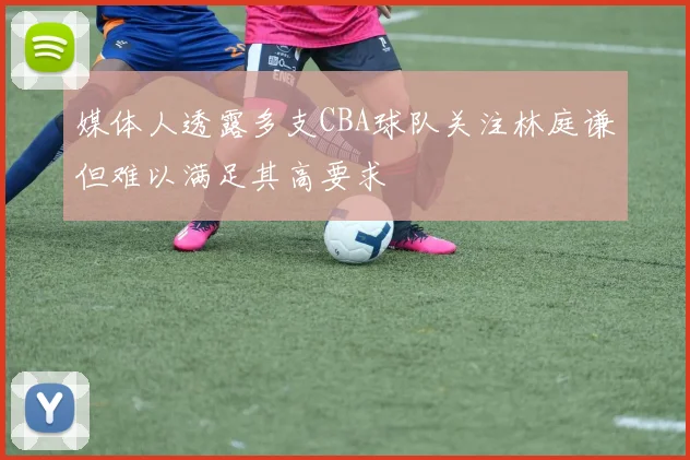 媒体人透露多支CBA球队关注林庭谦但难以满足其高要求