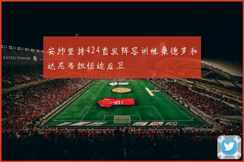 安帅坚持424首发阵容训练桑德罗和达尼洛担任边后卫