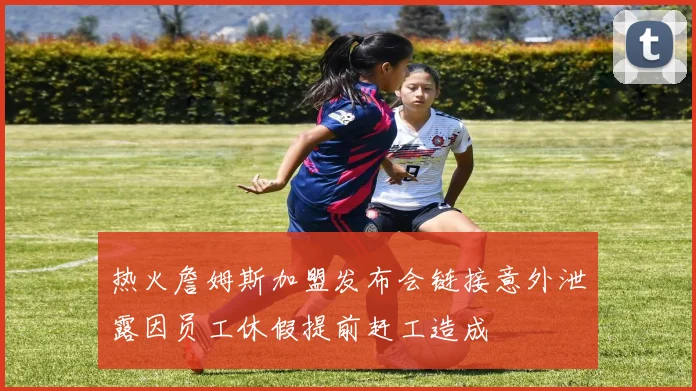 热火詹姆斯加盟发布会链接意外泄露因员工休假提前赶工造成
