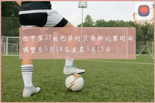 西甲第37轮巴萨对贝蒂斯比赛时间调整至5月18日凌晨3点15分