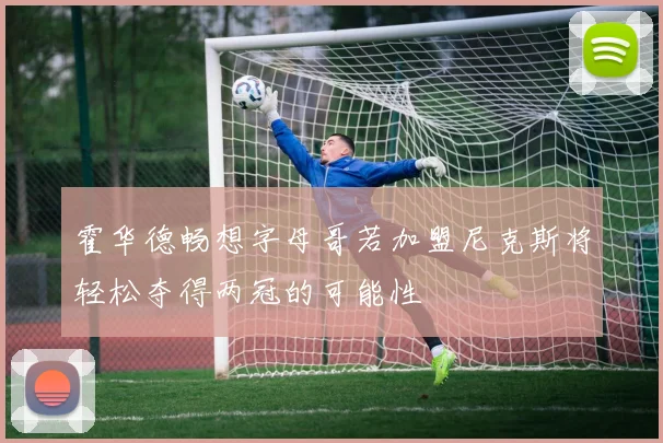 霍华德畅想字母哥若加盟尼克斯将轻松夺得两冠的可能性