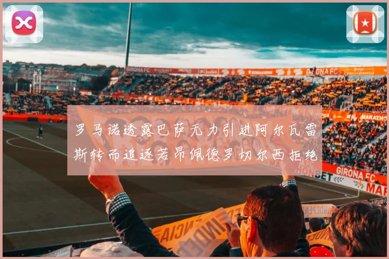 罗马诺透露巴萨无力引进阿尔瓦雷斯转而追逐若昂佩德罗切尔西拒绝放人