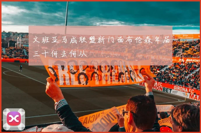 文班亚马成联盟新门面布伦森年届三十何去何从