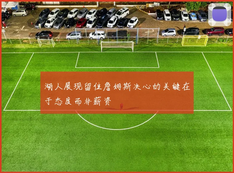 湖人展现留住詹姆斯决心的关键在于态度而非薪资