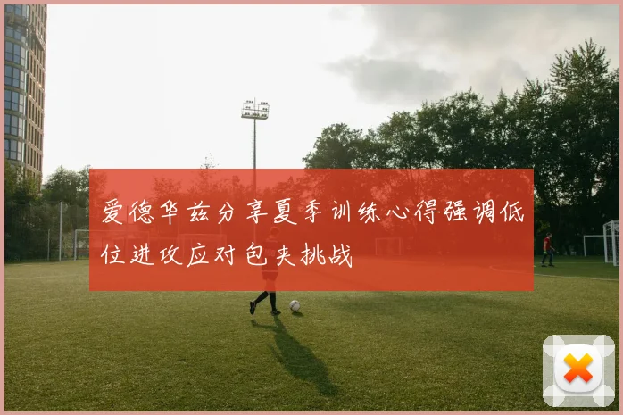爱德华兹分享夏季训练心得强调低位进攻应对包夹挑战