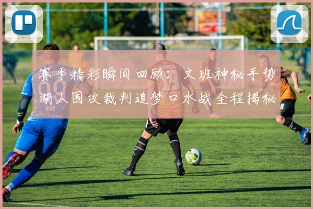 赛季精彩瞬间回顾：文班神秘手势湖人围攻裁判追梦口水战全程揭秘
