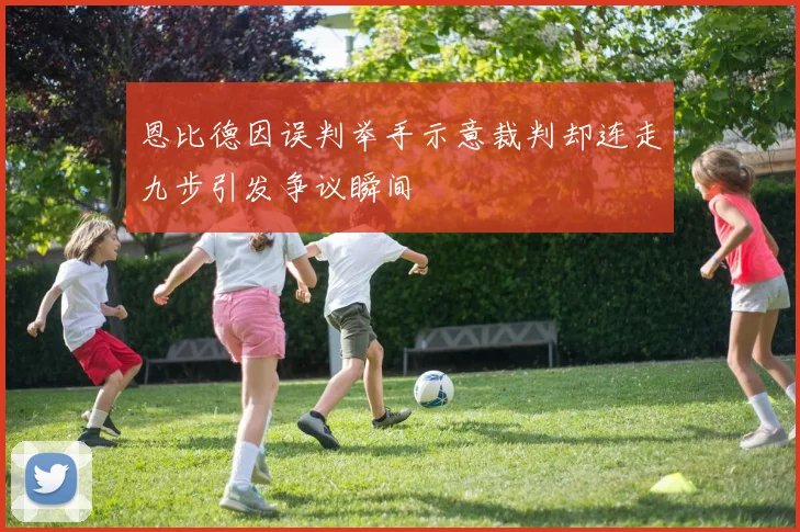 恩比德因误判举手示意裁判却连走九步引发争议瞬间