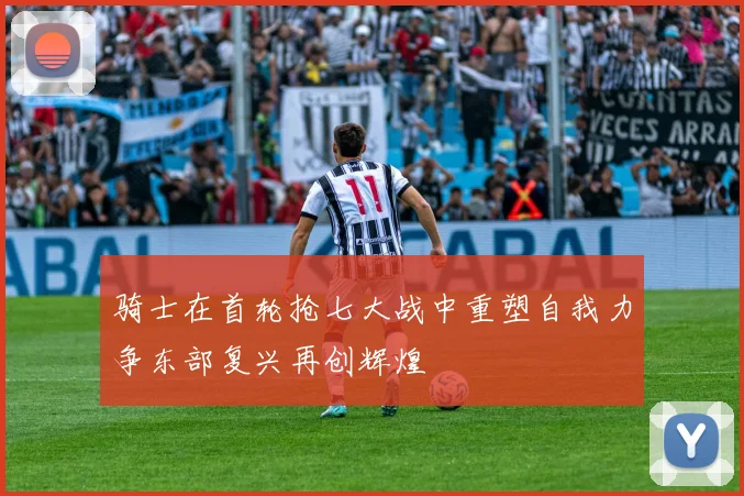 骑士在首轮抢七大战中重塑自我力争东部复兴再创辉煌