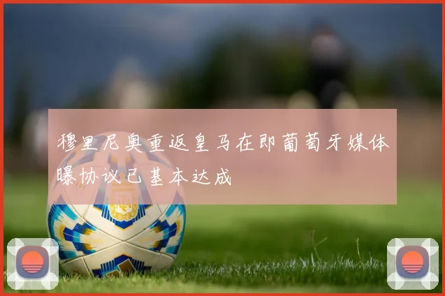 穆里尼奥重返皇马在即葡萄牙媒体曝协议已基本达成