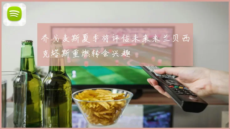 乔戈麦斯夏季将评估未来米兰贝西克塔斯重燃转会兴趣