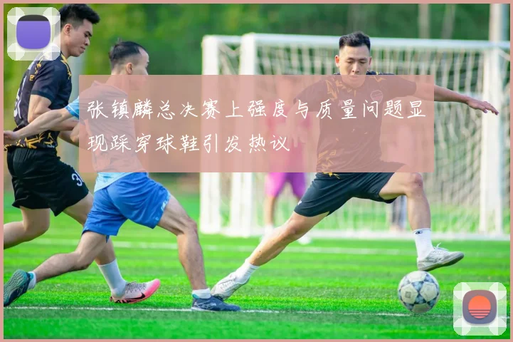 张镇麟总决赛上强度与质量问题显现踩穿球鞋引发热议