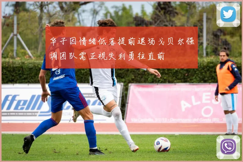 华子因情绪低落提前退场戈贝尔强调团队需正视失利勇往直前