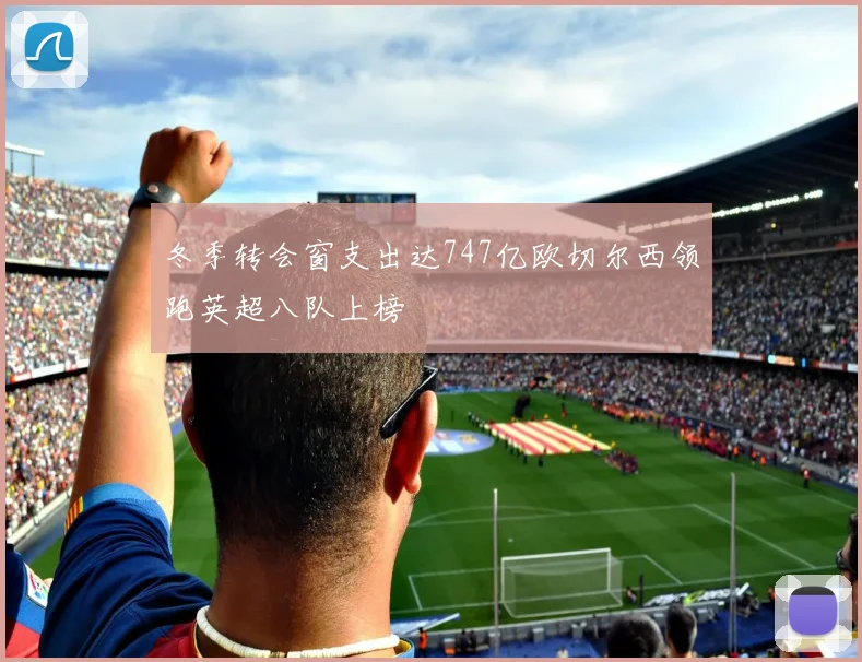 冬季转会窗支出达747亿欧切尔西领跑英超八队上榜