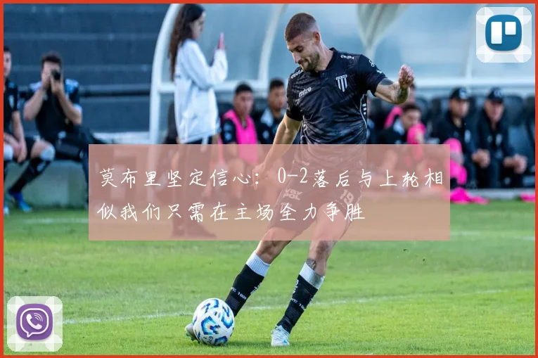 莫布里坚定信心：0-2落后与上轮相似我们只需在主场全力争胜