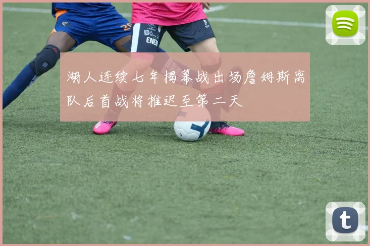 湖人连续七年揭幕战出场詹姆斯离队后首战将推迟至第二天