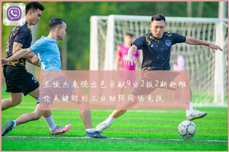 王俊杰表现出色贡献9分2板2断赵维伦关键时刻三分助阵同场竞技