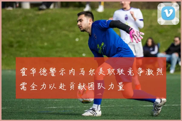 霍华德警示内马尔美职联竞争激烈需全力以赴贡献团队力量