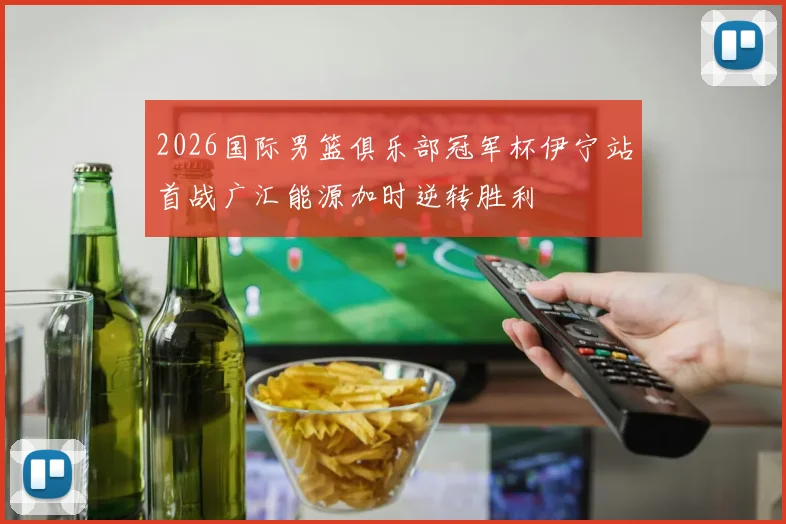 2026国际男篮俱乐部冠军杯伊宁站首战广汇能源加时逆转胜利