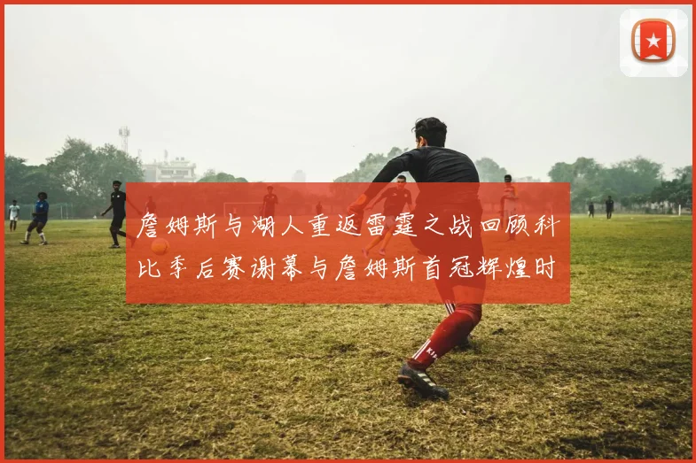 詹姆斯与湖人重返雷霆之战回顾科比季后赛谢幕与詹姆斯首冠辉煌时刻