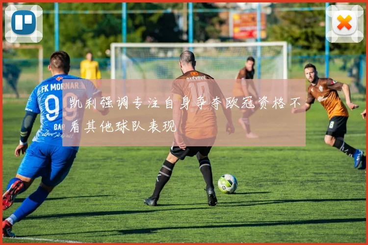 凯利强调专注自身争夺欧冠资格不看其他球队表现