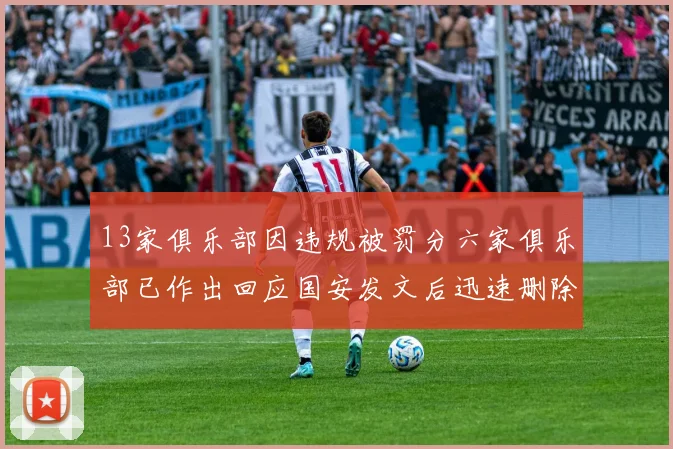 13家俱乐部因违规被罚分六家俱乐部已作出回应国安发文后迅速删除引发关注