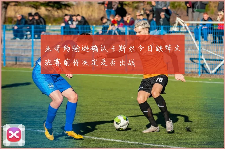 米奇约翰逊确认卡斯尔今日缺阵文班赛前将决定是否出战