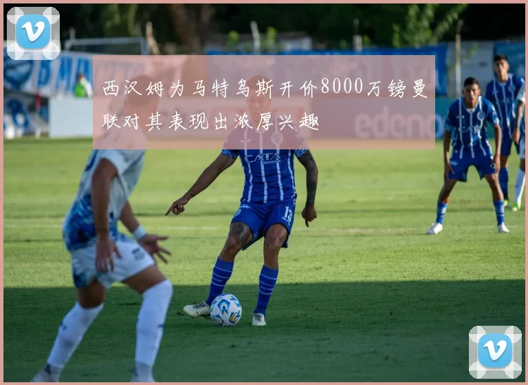 西汉姆为马特乌斯开价8000万镑曼联对其表现出浓厚兴趣