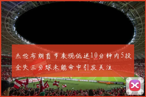 杰伦布朗首节表现低迷10分钟内5投全失三分球未能命中引发关注