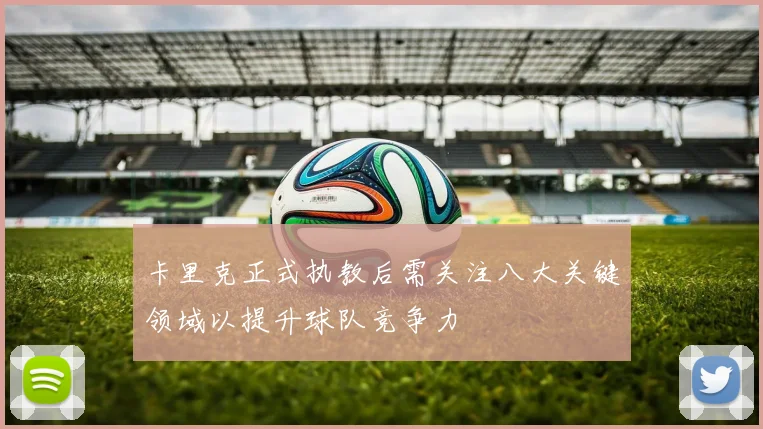 卡里克正式执教后需关注八大关键领域以提升球队竞争力