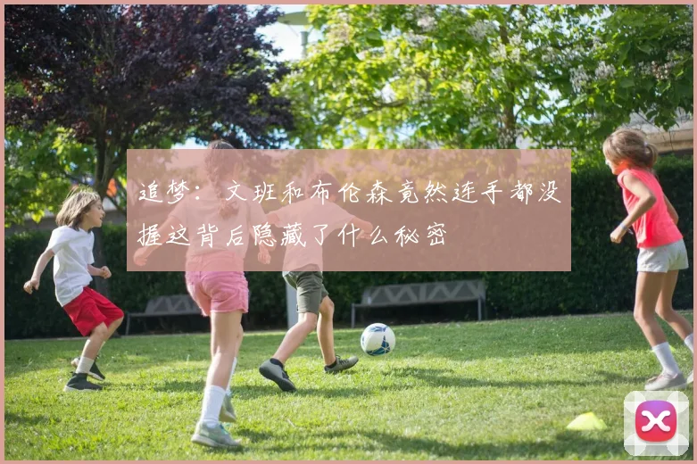 追梦：文班和布伦森竟然连手都没握这背后隐藏了什么秘密