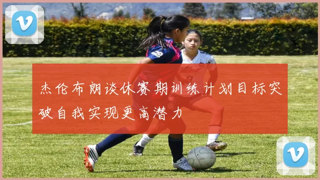 杰伦布朗谈休赛期训练计划目标突破自我实现更高潜力