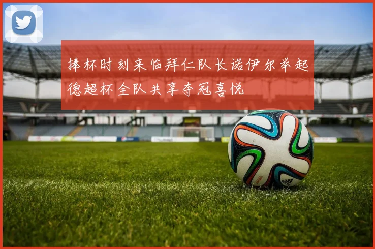 捧杯时刻来临拜仁队长诺伊尔举起德超杯全队共享夺冠喜悦