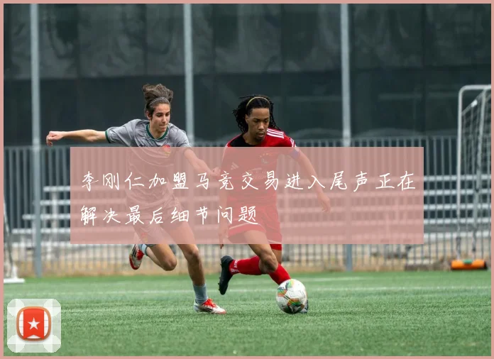 李刚仁加盟马竞交易进入尾声正在解决最后细节问题